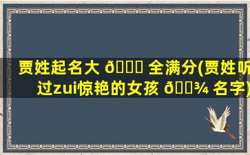 贾姓起名大 🐋 全满分(贾姓听过zui
惊艳的女孩 🌾 名字)